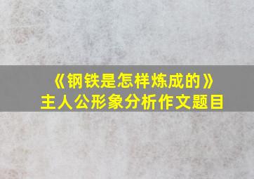 《钢铁是怎样炼成的》主人公形象分析作文题目