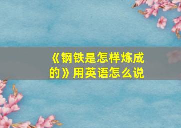 《钢铁是怎样炼成的》用英语怎么说