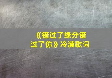 《错过了缘分错过了你》冷漠歌词