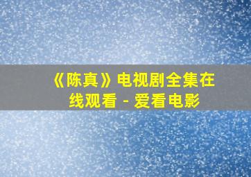 《陈真》电视剧全集在线观看 - 爱看电影