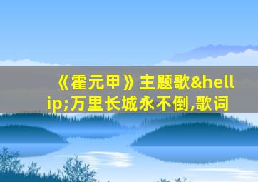 《霍元甲》主题歌…万里长城永不倒,歌词