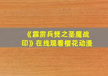 《霹雳兵燹之圣魔战印》在线观看樱花动漫