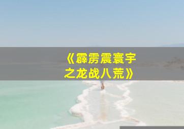 《霹雳震寰宇之龙战八荒》