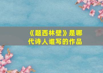 《题西林壁》是哪代诗人谁写的作品