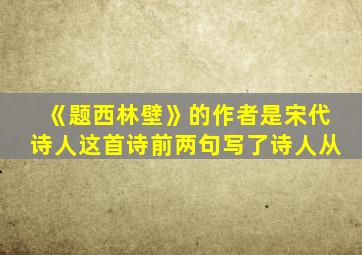 《题西林壁》的作者是宋代诗人这首诗前两句写了诗人从