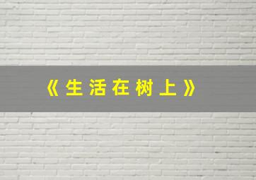 《 生 活 在 树 上 》