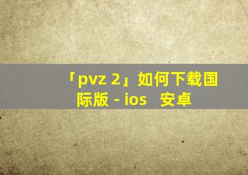 「pvz 2」如何下载国际版 - ios + 安卓