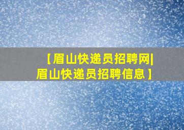 【眉山快递员招聘网|眉山快递员招聘信息】