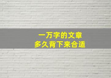 一万字的文章多久背下来合适