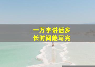 一万字讲话多长时间能写完