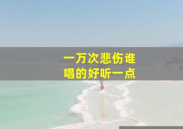 一万次悲伤谁唱的好听一点