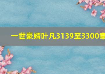 一世豪婿叶凡3139至3300章