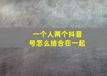 一个人两个抖音号怎么结合在一起