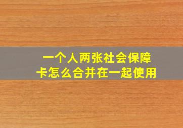 一个人两张社会保障卡怎么合并在一起使用