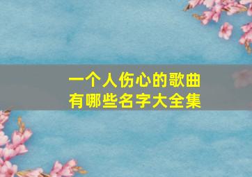 一个人伤心的歌曲有哪些名字大全集