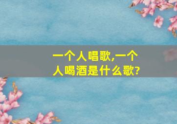 一个人唱歌,一个人喝酒是什么歌?