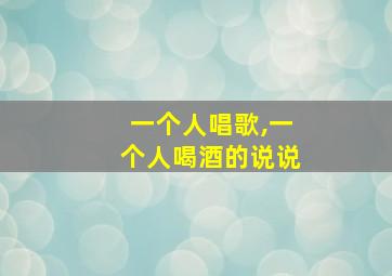 一个人唱歌,一个人喝酒的说说