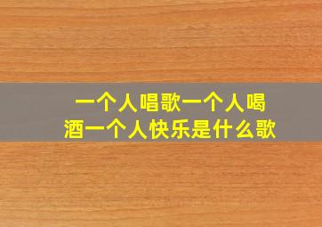 一个人唱歌一个人喝酒一个人快乐是什么歌