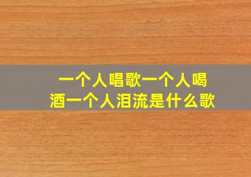 一个人唱歌一个人喝酒一个人泪流是什么歌