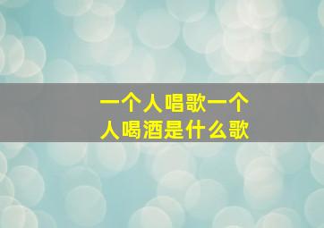 一个人唱歌一个人喝酒是什么歌