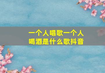 一个人唱歌一个人喝酒是什么歌抖音