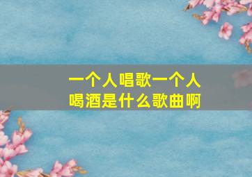 一个人唱歌一个人喝酒是什么歌曲啊