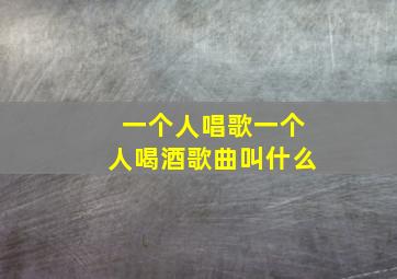 一个人唱歌一个人喝酒歌曲叫什么