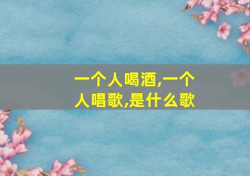 一个人喝酒,一个人唱歌,是什么歌