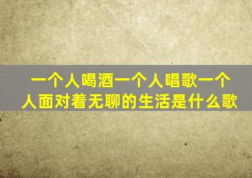 一个人喝酒一个人唱歌一个人面对着无聊的生活是什么歌