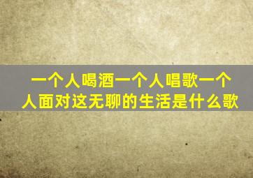 一个人喝酒一个人唱歌一个人面对这无聊的生活是什么歌