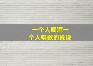 一个人喝酒一个人唱歌的说说