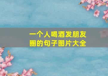 一个人喝酒发朋友圈的句子图片大全