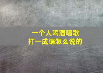 一个人喝酒唱歌打一成语怎么说的