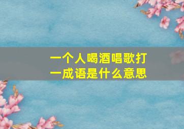 一个人喝酒唱歌打一成语是什么意思