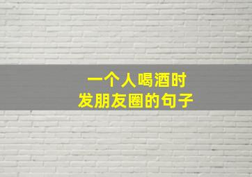 一个人喝酒时发朋友圈的句子