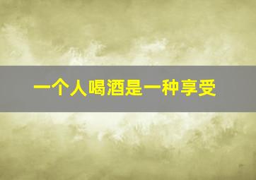 一个人喝酒是一种享受