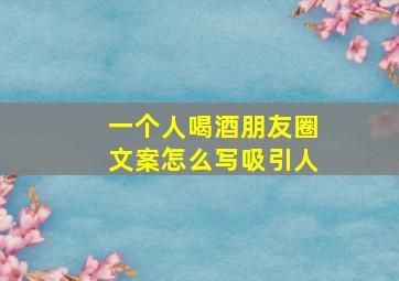 一个人喝酒朋友圈文案怎么写吸引人