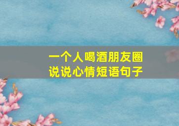 一个人喝酒朋友圈说说心情短语句子