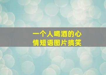 一个人喝酒的心情短语图片搞笑