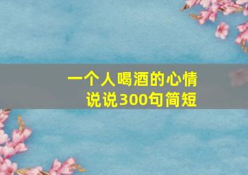 一个人喝酒的心情说说300句简短