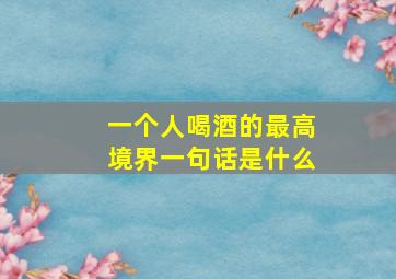 一个人喝酒的最高境界一句话是什么