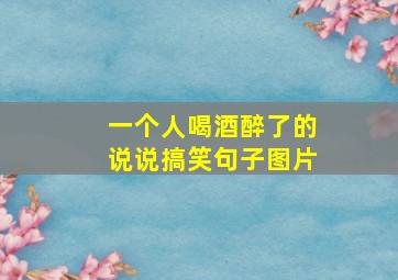 一个人喝酒醉了的说说搞笑句子图片