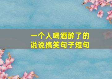 一个人喝酒醉了的说说搞笑句子短句