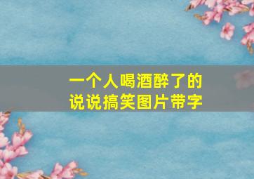 一个人喝酒醉了的说说搞笑图片带字