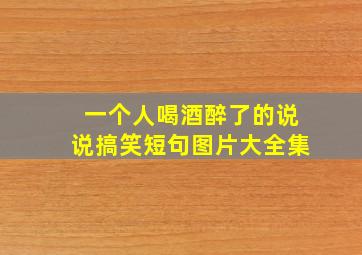 一个人喝酒醉了的说说搞笑短句图片大全集