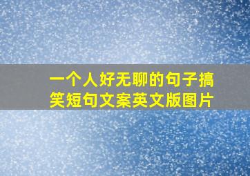 一个人好无聊的句子搞笑短句文案英文版图片