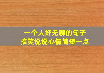 一个人好无聊的句子搞笑说说心情简短一点