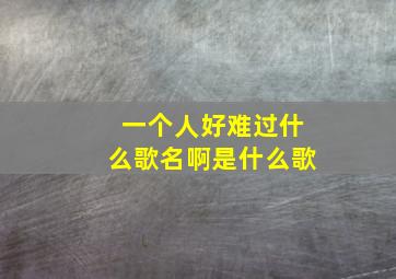 一个人好难过什么歌名啊是什么歌