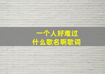 一个人好难过什么歌名啊歌词