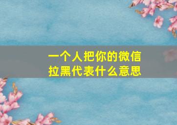 一个人把你的微信拉黑代表什么意思